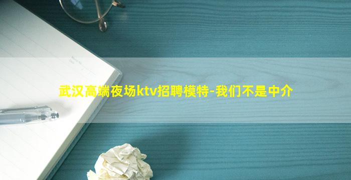 武汉高端夜场ktv招聘模特-我们不是中介