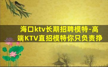 海口ktv长期招聘模特-高端KTV直招模特你只负责挣
